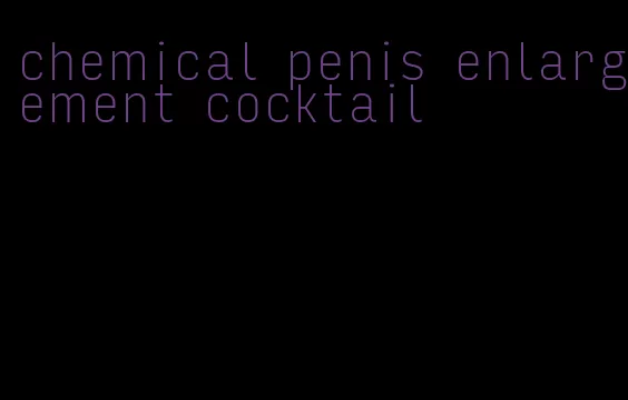 chemical penis enlargement cocktail