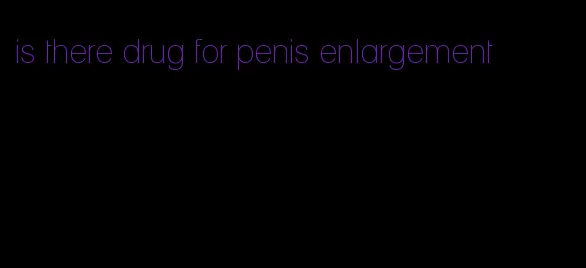 is there drug for penis enlargement