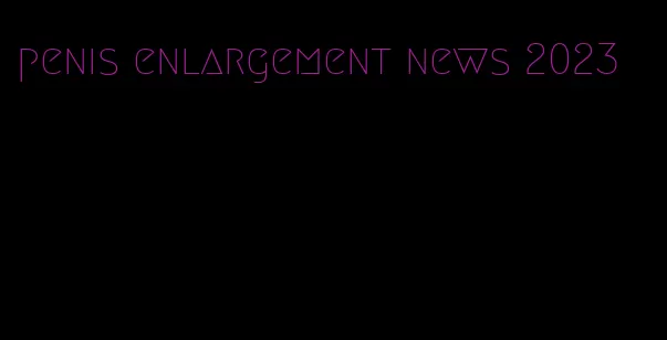 penis enlargement news 2023