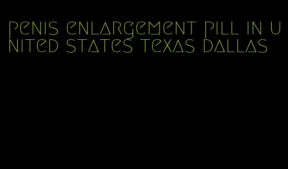 penis enlargement pill in united states texas dallas