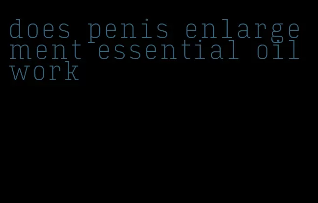 does penis enlargement essential oil work